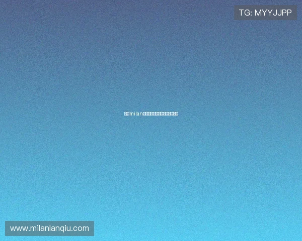 米兰milan官网球迷社区互动平台最新动态 米兰milan官网球迷社区互动平台最新动态